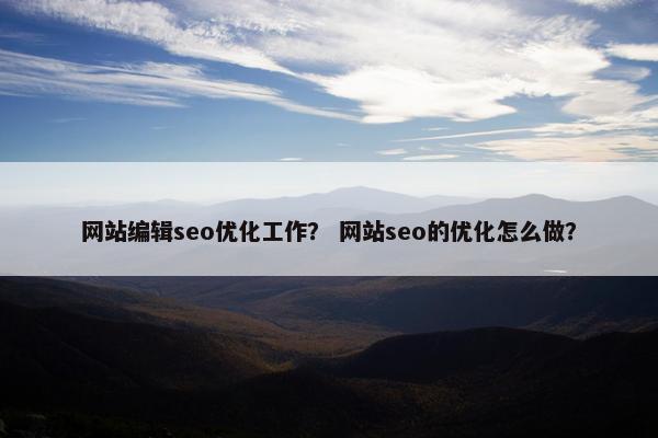 网站编辑seo优化工作？ 网站seo的优化怎么做？