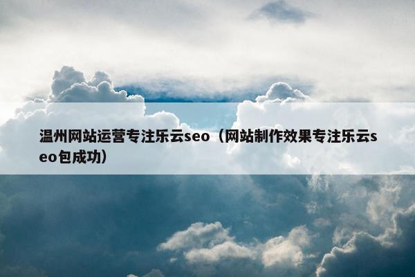 温州网站运营专注乐云seo（网站制作效果专注乐云seo包成功）