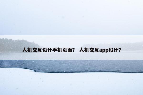 人机交互设计手机页面？ 人机交互app设计？