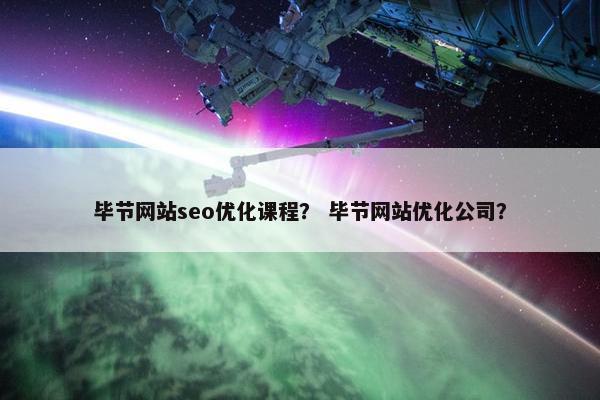 毕节网站seo优化课程？ 毕节网站优化公司？