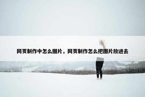 网页制作中怎么图片，网页制作怎么把图片放进去