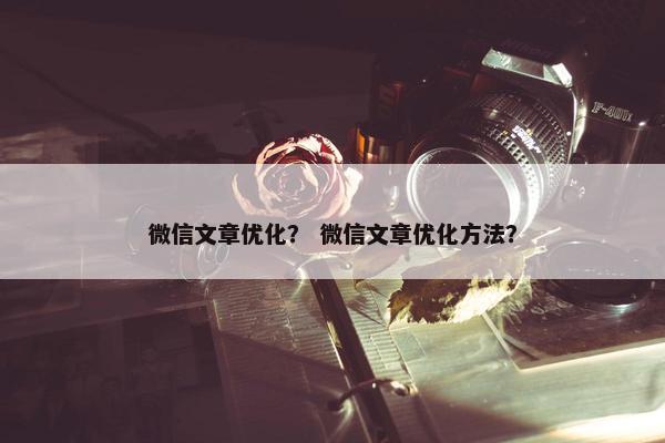 微信文章优化？ 微信文章优化方法？