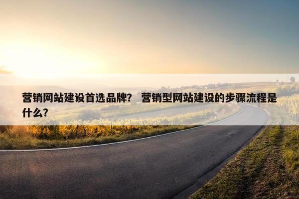 营销网站建设首选品牌？ 营销型网站建设的步骤流程是什么？