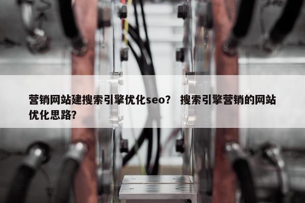 营销网站建搜索引擎优化seo？ 搜索引擎营销的网站优化思路？