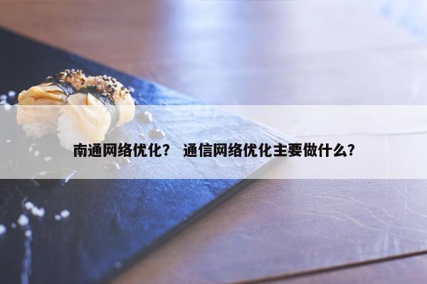 南通网络优化？ 通信网络优化主要做什么？