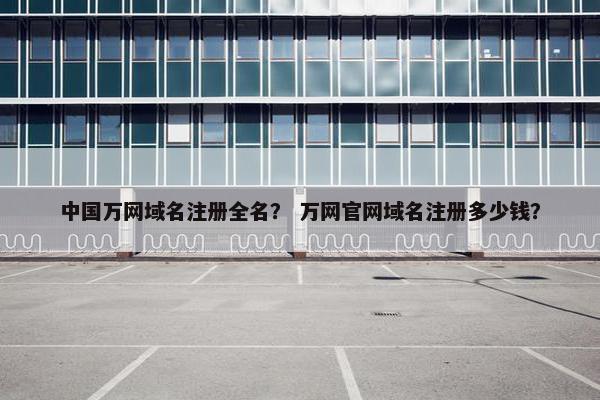 中国万网域名注册全名？ 万网官网域名注册多少钱？