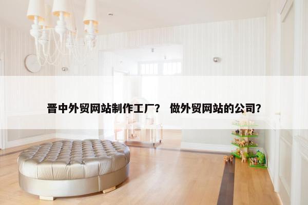 晋中外贸网站制作工厂？ 做外贸网站的公司？