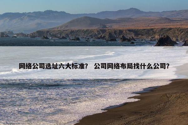 网络公司选址六大标准？ 公司网络布局找什么公司？