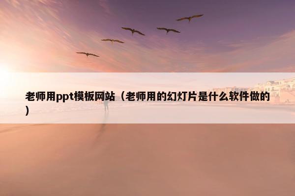 老师用ppt模板网站（老师用的幻灯片是什么软件做的）
