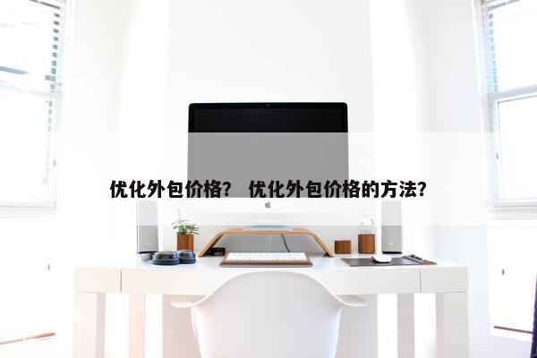 优化外包价格？ 优化外包价格的方法？