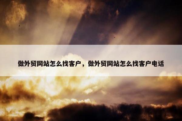 做外贸网站怎么找客户,做外贸网站怎么找客户电话 做外贸网站怎么找客户,做外贸网站怎么找客户电话