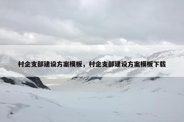 村企支部建设方案模板，村企支部建设方案模板下载