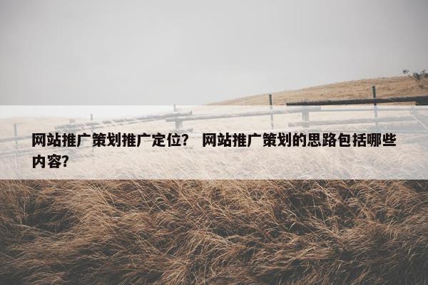 网站推广策划推广定位？ 网站推广策划的思路包括哪些内容？