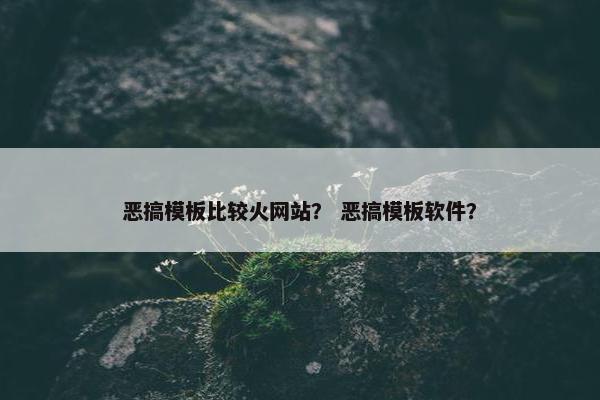 恶搞模板比较火网站？ 恶搞模板软件？