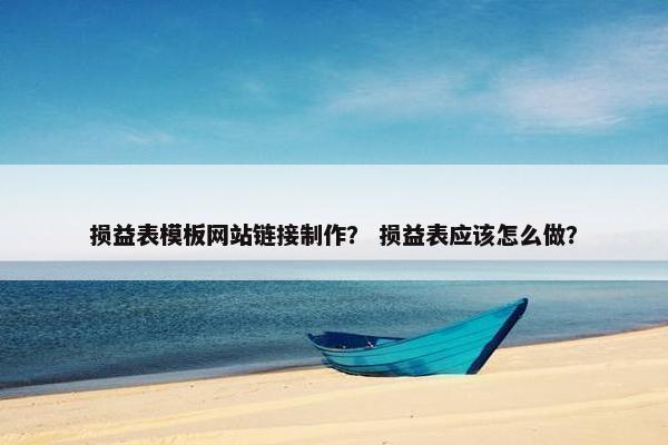 损益表模板网站链接制作？ 损益表应该怎么做？