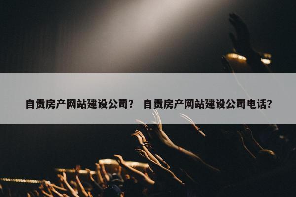 自贡房产网站建设公司？ 自贡房产网站建设公司电话？
