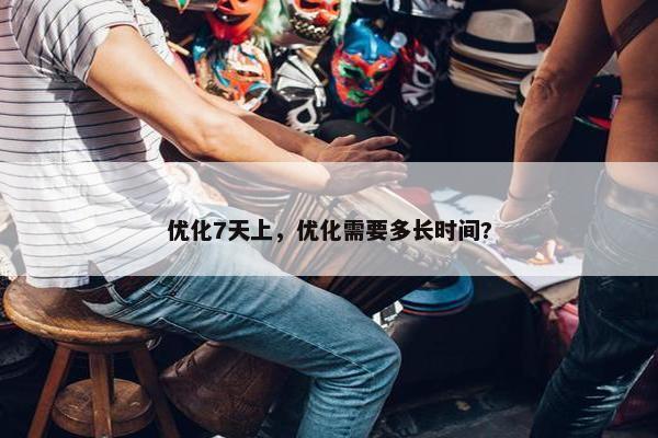 优化7天上，优化需要多长时间?