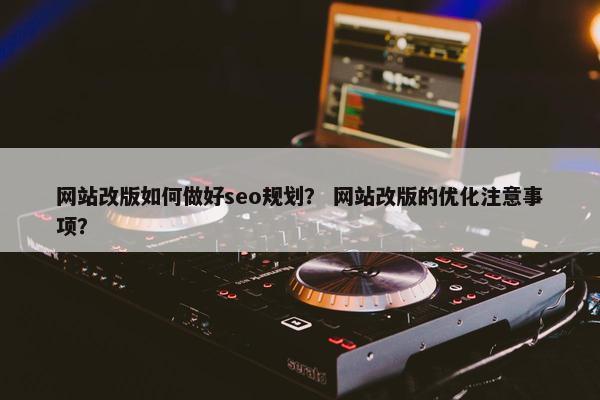 网站改版如何做好seo规划？ 网站改版的优化注意事项？
