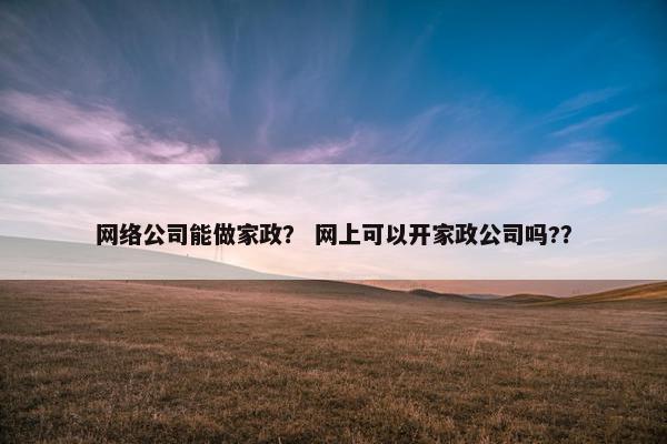 网络公司能做家政？ 网上可以开家政公司吗?？