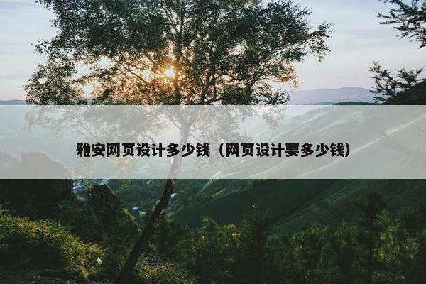 雅安网页设计多少钱（网页设计要多少钱）