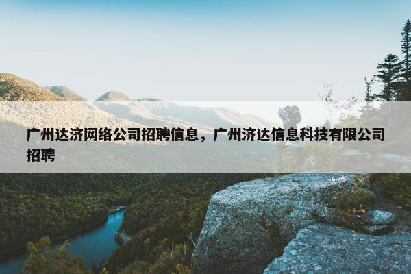 广州达济网络公司招聘信息，广州济达信息科技有限公司招聘