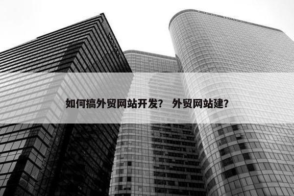 如何搞外贸网站开发？ 外贸网站建？