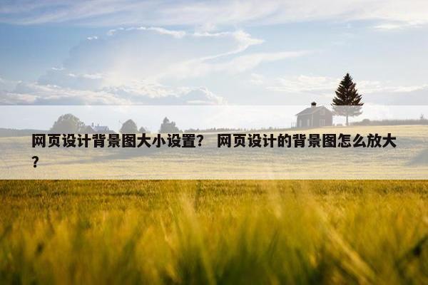 网页设计背景图大小设置？ 网页设计的背景图怎么放大？