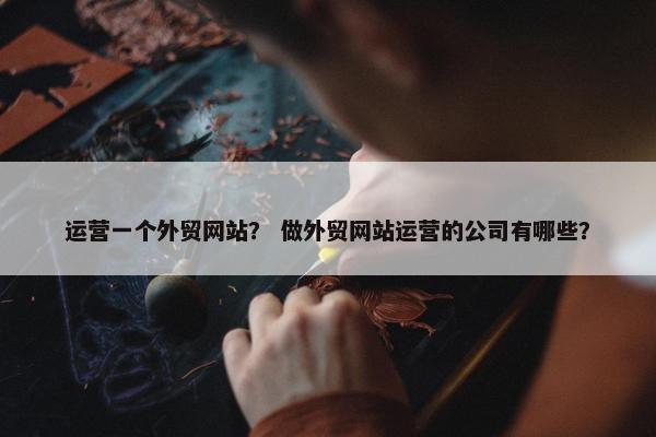运营一个外贸网站？ 做外贸网站运营的公司有哪些？