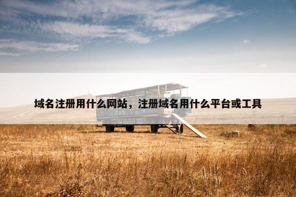 域名注册用什么网站，注册域名用什么平台或工具