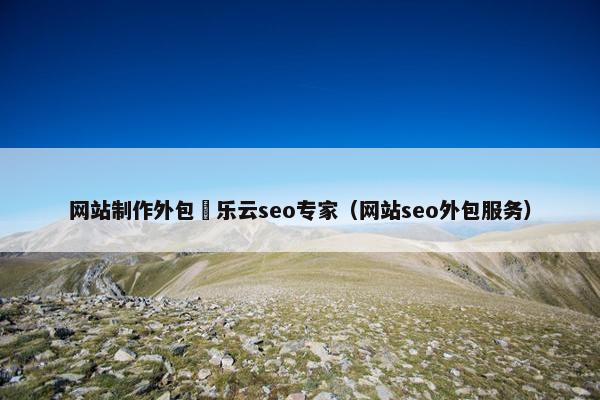 网站制作外包亅乐云seo专家（网站seo外包服务）