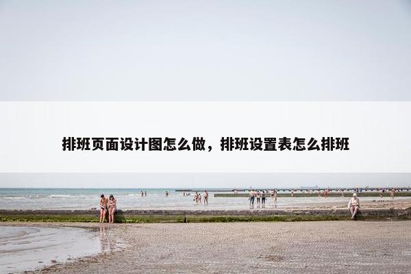 排班页面设计图怎么做，排班设置表怎么排班