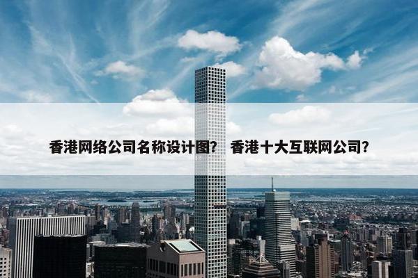 香港网络公司名称设计图？ 香港十大互联网公司？