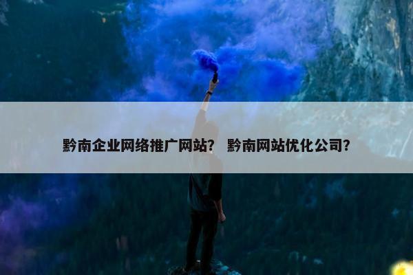 黔南企业网络推广网站？ 黔南网站优化公司？