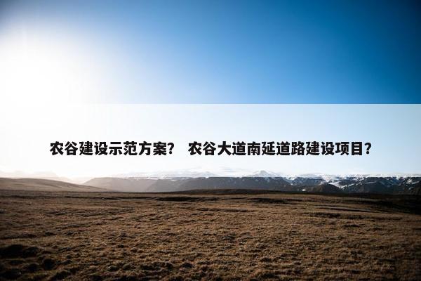 农谷建设示范方案？ 农谷大道南延道路建设项目？