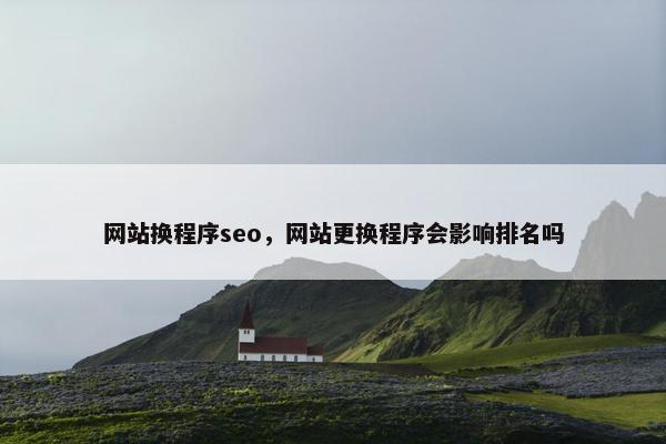 网站换程序seo，网站更换程序会影响排名吗