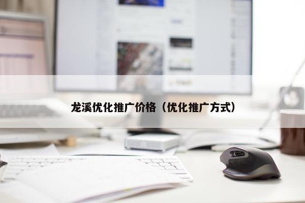 龙溪优化推广价格（优化推广方式）