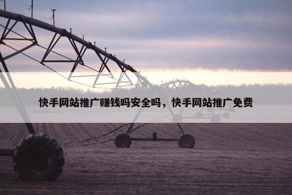 快手网站推广赚钱吗安全吗，快手网站推广免费