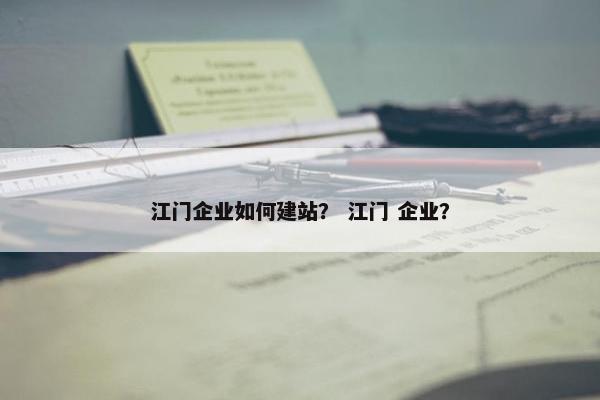 江门企业如何建站？ 江门 企业？