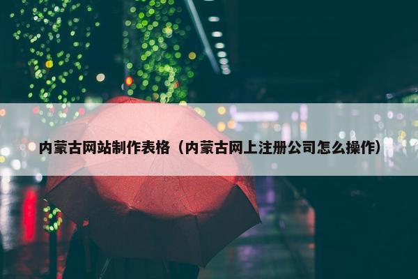 内蒙古网站制作表格（内蒙古网上注册公司怎么操作）