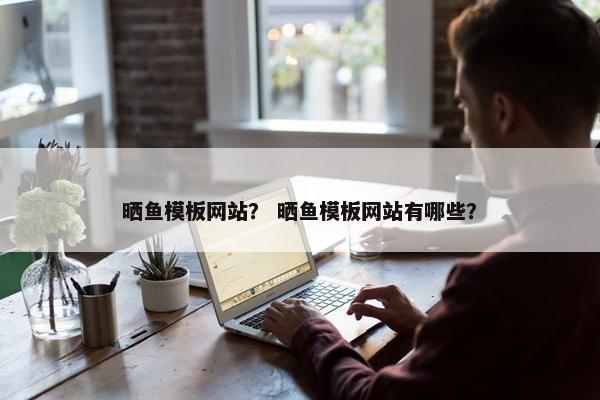晒鱼模板网站? 晒鱼模板网站有哪些? 晒鱼模板网站? 晒鱼模板网站有哪些?
