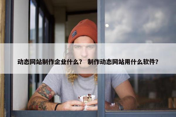 动态网站制作企业什么？ 制作动态网站用什么软件？