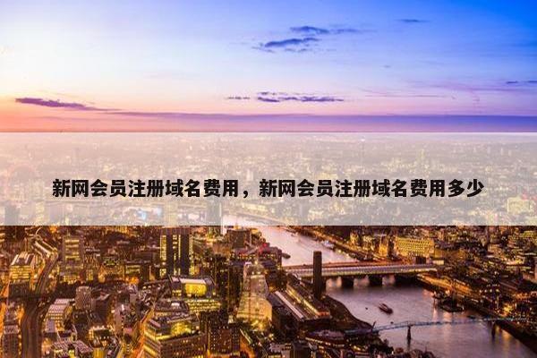 新网会员注册域名费用,新网会员注册域名费用多少 新网会员注册域名费用,新网会员注册域名费用多少