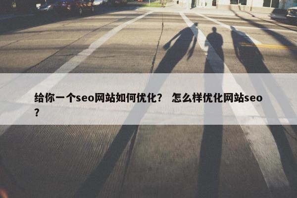 给你一个seo网站如何优化？ 怎么样优化网站seo？