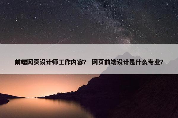 前端网页设计师工作内容？ 网页前端设计是什么专业？