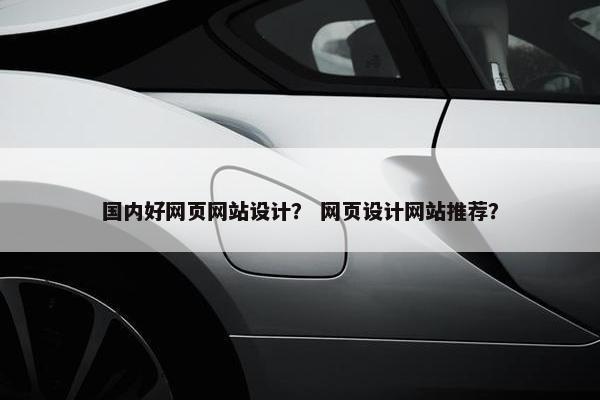 国内好网页网站设计？ 网页设计网站推荐？