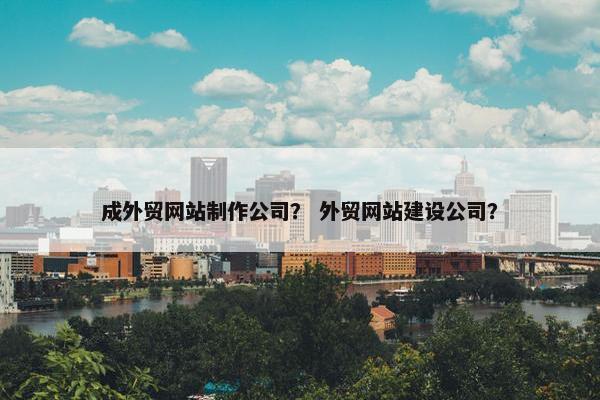 成外贸网站制作公司？ 外贸网站建设公司？