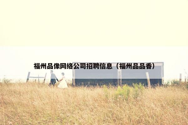 福州品像网络公司招聘信息（福州品品香）