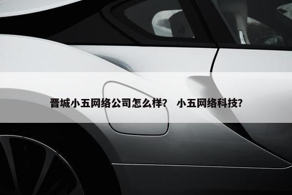 晋城小五网络公司怎么样？ 小五网络科技？