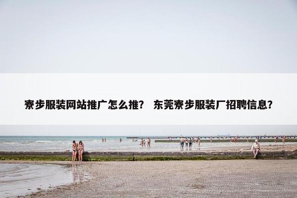 寮步服装网站推广怎么推？ 东莞寮步服装厂招聘信息？