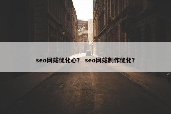 seo网站优化心？ seo网站制作优化？